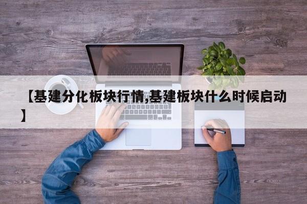 【基建分化板块行情,基建板块什么时候启动】