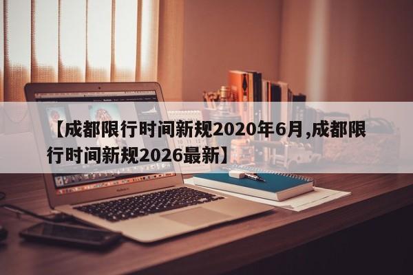 【成都限行时间新规2020年6月,成都限行时间新规2026最新】