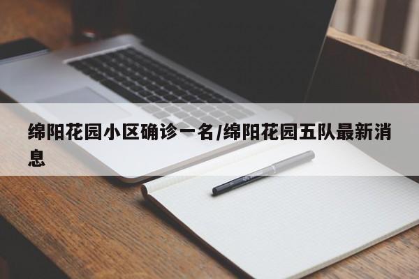 绵阳花园小区确诊一名/绵阳花园五队最新消息