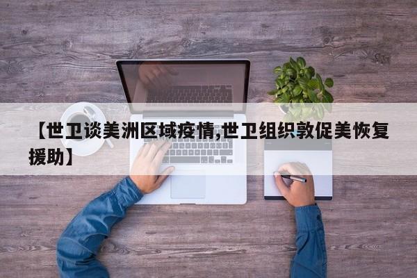 【世卫谈美洲区域疫情,世卫组织敦促美恢复援助】