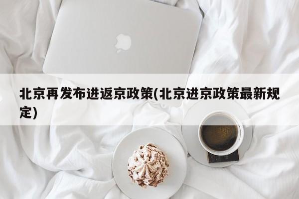 北京再发布进返京政策(北京进京政策最新规定)