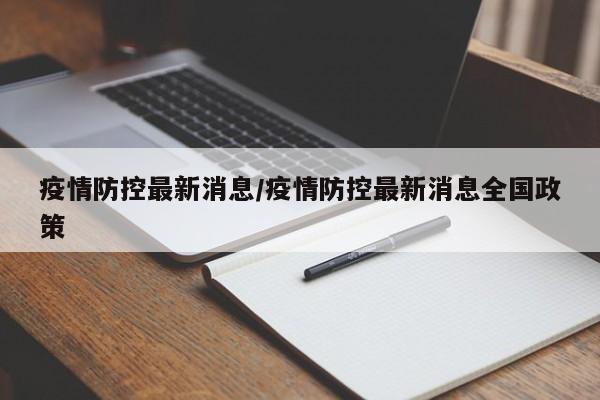 疫情防控最新消息/疫情防控最新消息全国政策