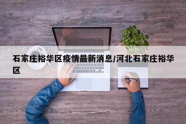 石家庄裕华区疫情最新消息/河北石家庄裕华区