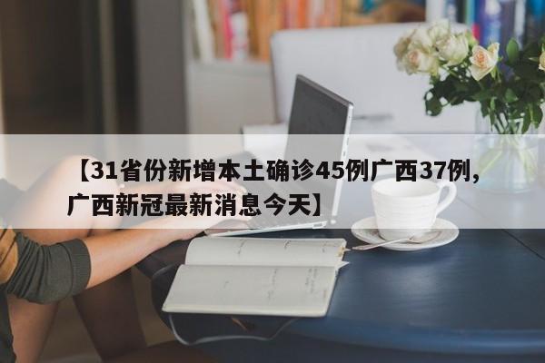 【31省份新增本土确诊45例广西37例,广西新冠最新消息今天】