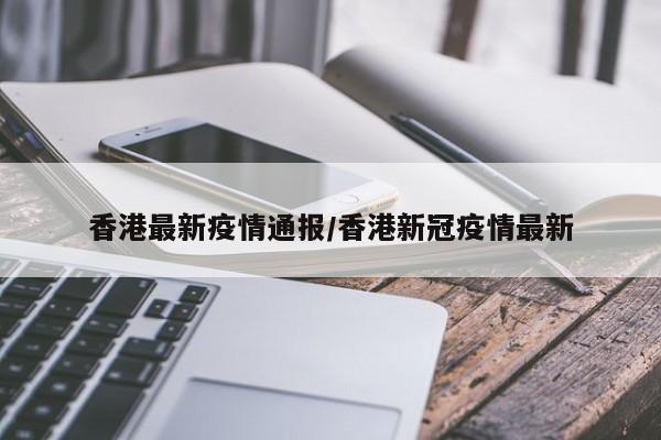 香港最新疫情通报/香港新冠疫情最新