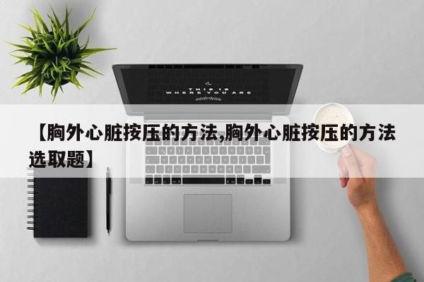 【胸外心脏按压的方法,胸外心脏按压的方法选取题】