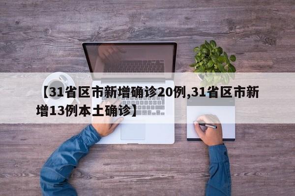 【31省区市新增确诊20例,31省区市新增13例本土确诊】