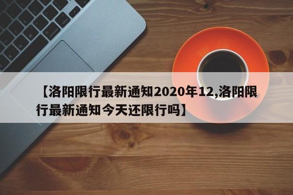 【洛阳限行最新通知2020年12,洛阳限行最新通知今天还限行吗】