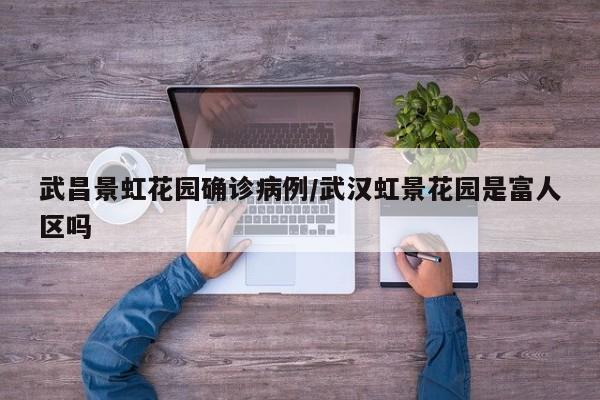 武昌景虹花园确诊病例/武汉虹景花园是富人区吗