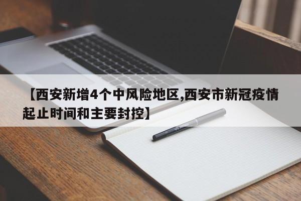【西安新增4个中风险地区,西安市新冠疫情起止时间和主要封控】