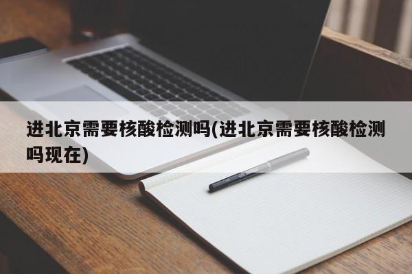 进北京需要核酸检测吗(进北京需要核酸检测吗现在)