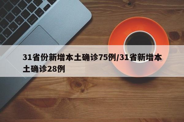 31省份新增本土确诊75例/31省新增本土确诊28例