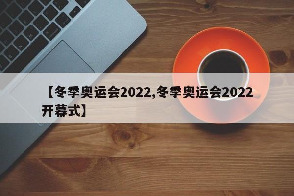 【冬季奥运会2022,冬季奥运会2022开幕式】