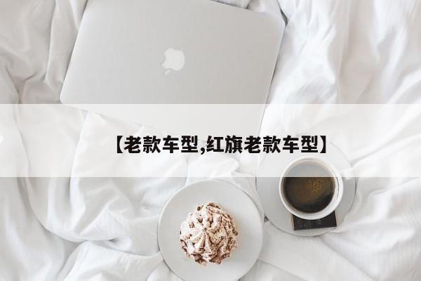 【老款车型,红旗老款车型】