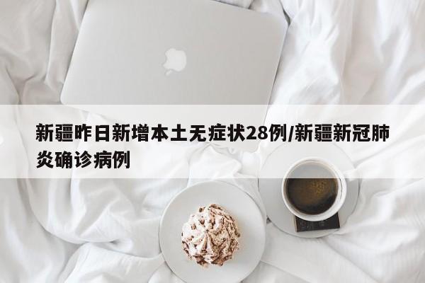 新疆昨日新增本土无症状28例/新疆新冠肺炎确诊病例