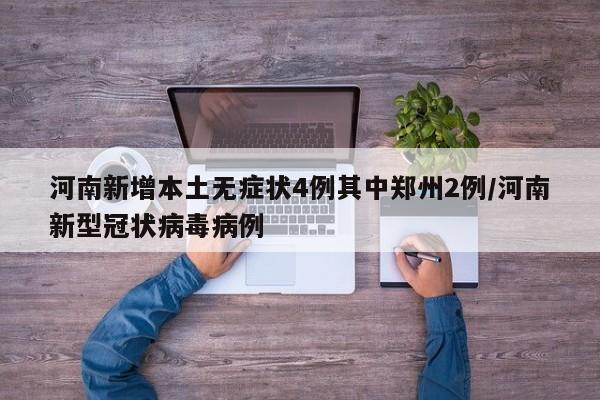 河南新增本土无症状4例其中郑州2例/河南新型冠状病毒病例