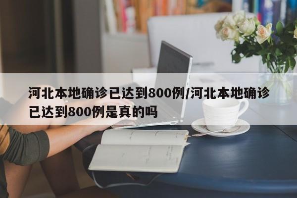 河北本地确诊已达到800例/河北本地确诊已达到800例是真的吗