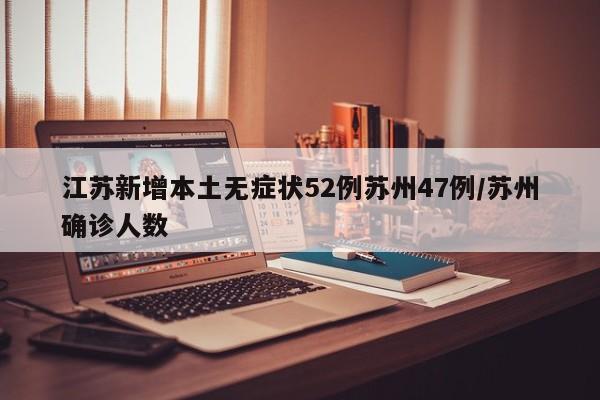 江苏新增本土无症状52例苏州47例/苏州确诊人数