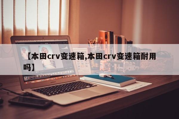 【本田crv变速箱,本田crv变速箱耐用吗】