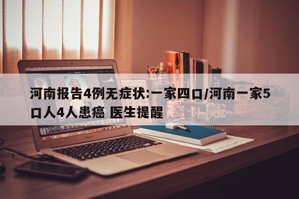 河南报告4例无症状:一家四口/河南一家5口人4人患癌 医生提醒