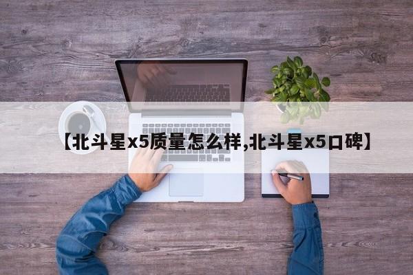 【北斗星x5质量怎么样,北斗星x5口碑】