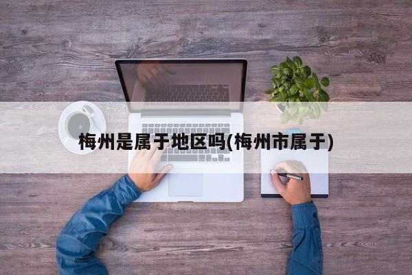 梅州是属于地区吗(梅州市属于)