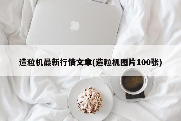造粒机最新行情文章(造粒机图片100张)