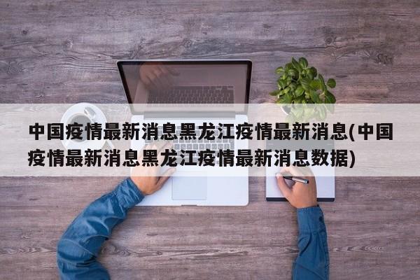 中国疫情最新消息黑龙江疫情最新消息(中国疫情最新消息黑龙江疫情最新消息数据)