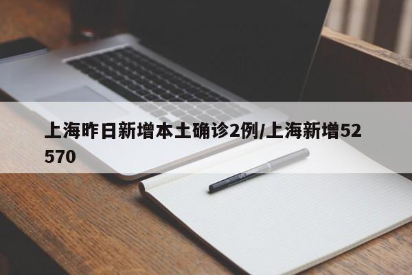 上海昨日新增本土确诊2例/上海新增52 570