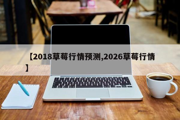 【2018草莓行情预测,2026草莓行情】