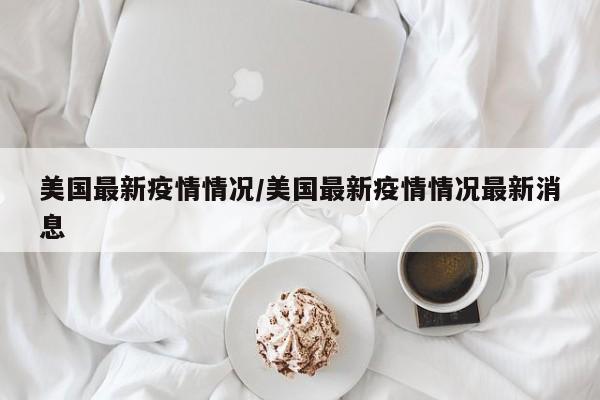 美国最新疫情情况/美国最新疫情情况最新消息