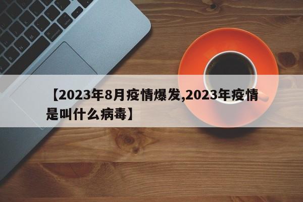 【2023年8月疫情爆发,2023年疫情是叫什么病毒】