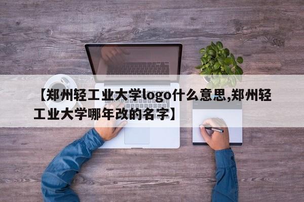 【郑州轻工业大学logo什么意思,郑州轻工业大学哪年改的名字】