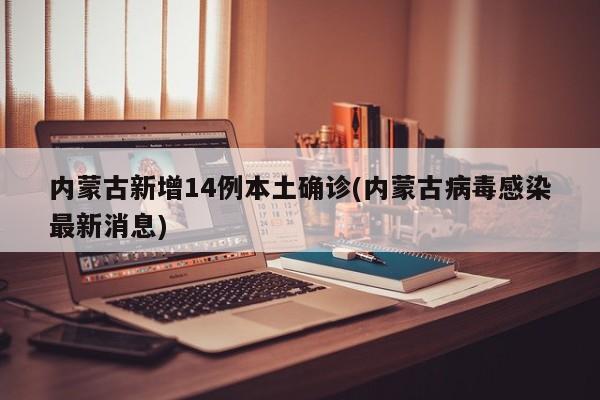 内蒙古新增14例本土确诊(内蒙古病毒感染最新消息)