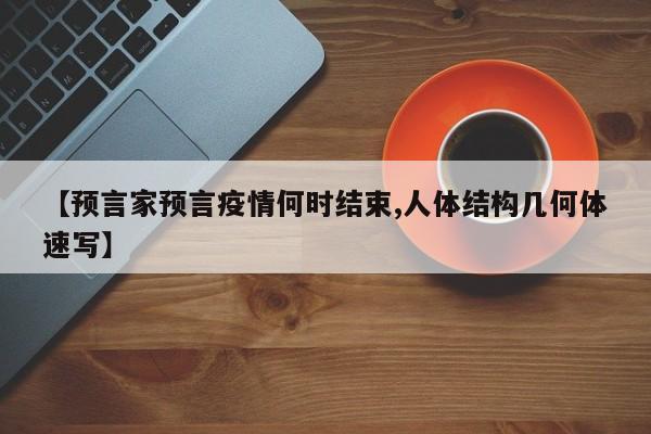【预言家预言疫情何时结束,人体结构几何体速写】