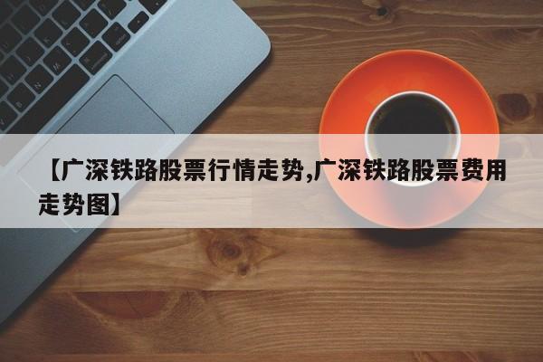 【广深铁路股票行情走势,广深铁路股票费用走势图】