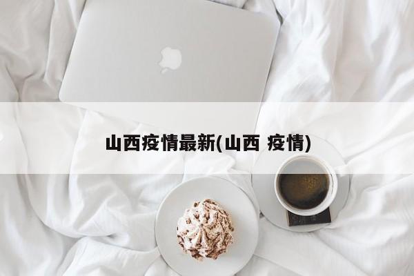 山西疫情最新(山西 疫情)