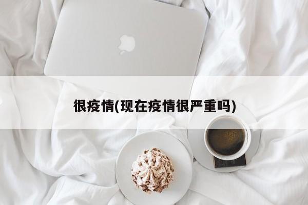 很疫情(现在疫情很严重吗)