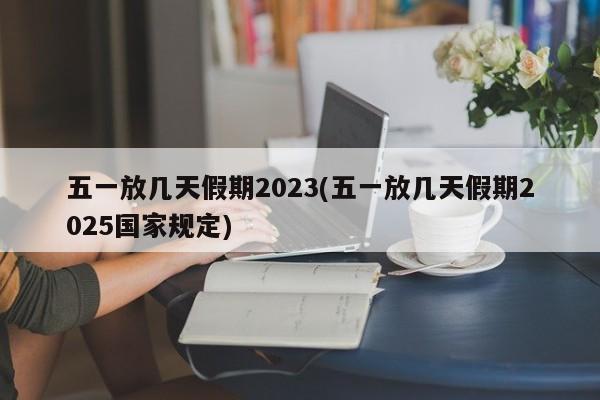 五一放几天假期2023(五一放几天假期2025国家规定)