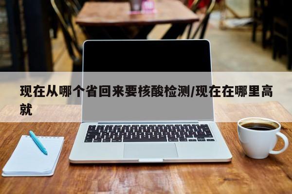现在从哪个省回来要核酸检测/现在在哪里高就