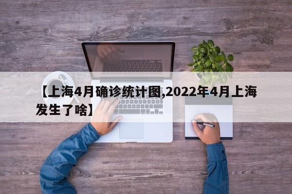 【上海4月确诊统计图,2022年4月上海发生了啥】