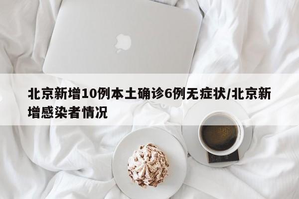 北京新增10例本土确诊6例无症状/北京新增感染者情况