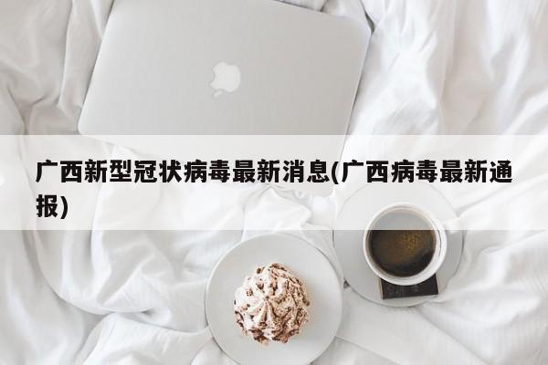 广西新型冠状病毒最新消息(广西病毒最新通报)