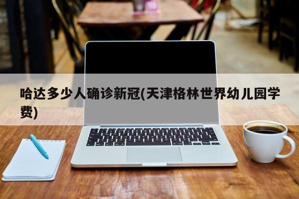 哈达多少人确诊新冠(天津格林世界幼儿园学费)
