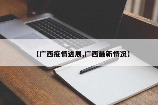 【广西疫情进展,广西最新情况】