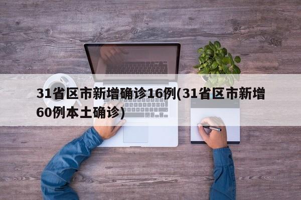 31省区市新增确诊16例(31省区市新增60例本土确诊)
