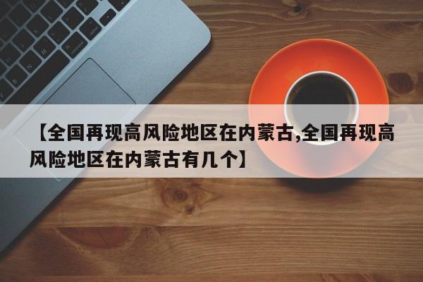 【全国再现高风险地区在内蒙古,全国再现高风险地区在内蒙古有几个】