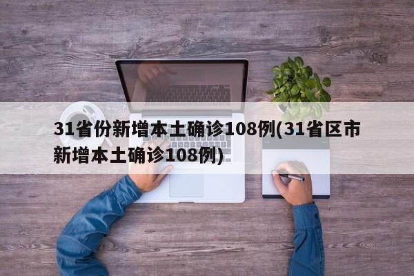31省份新增本土确诊108例(31省区市新增本土确诊108例)