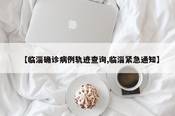 【临淄确诊病例轨迹查询,临淄紧急通知】