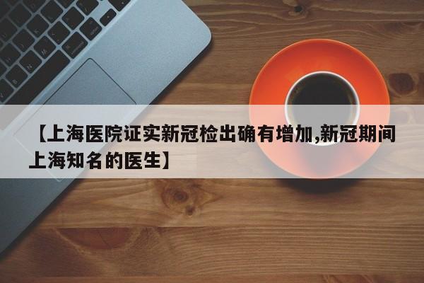 【上海医院证实新冠检出确有增加,新冠期间上海知名的医生】